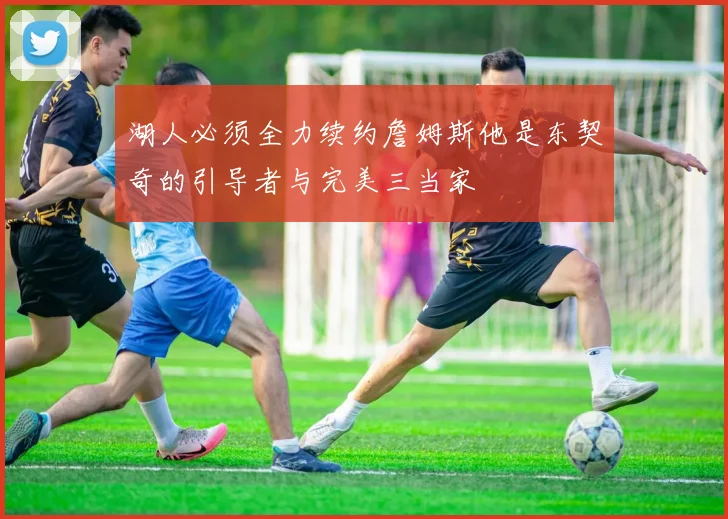 湖人必须全力续约詹姆斯他是东契奇的引导者与完美三当家