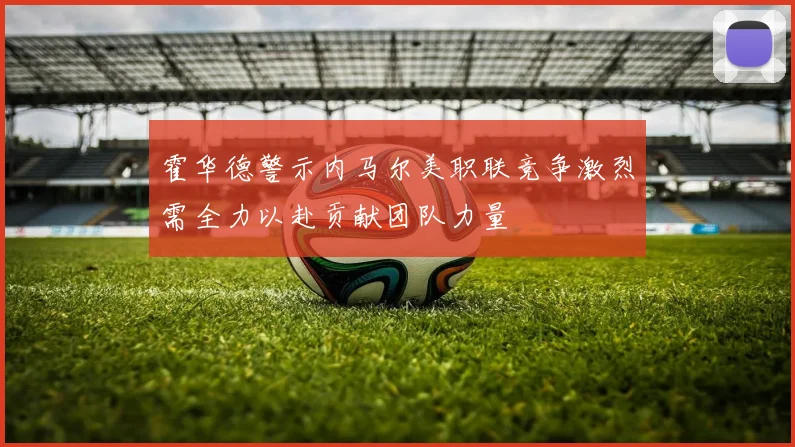 霍华德警示内马尔美职联竞争激烈需全力以赴贡献团队力量