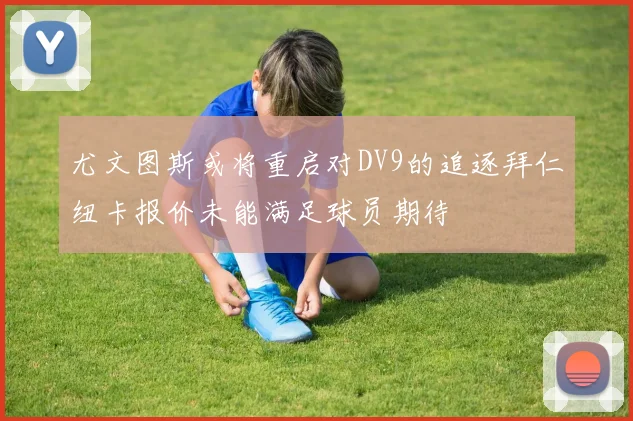 尤文图斯或将重启对DV9的追逐拜仁纽卡报价未能满足球员期待
