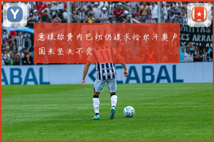 意媒称费内巴切仍追求恰尔汗奥卢国米坚决不卖