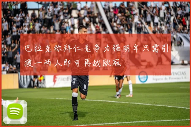 巴拉克称拜仁竞争力强明年只需引援一两人即可再战欧冠