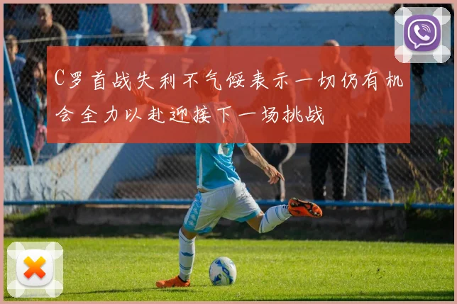 C罗首战失利不气馁表示一切仍有机会全力以赴迎接下一场挑战