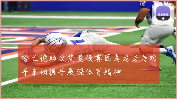 哈兰德助攻艾曼侯赛因乌龙后与对手亲切握手展现体育精神