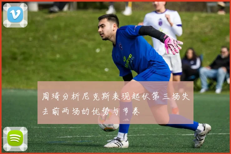 周琦分析尼克斯表现起伏第三场失去前两场的优势与节奏