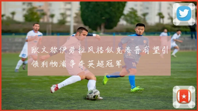欧文称伊劳拉风格似克洛普有望引领利物浦争夺英超冠军