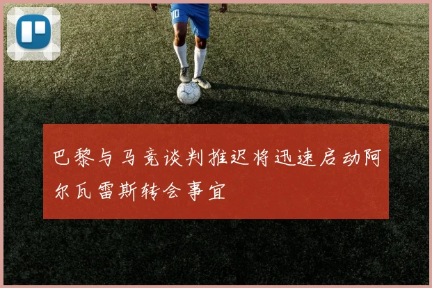 巴黎与马竞谈判推迟将迅速启动阿尔瓦雷斯转会事宜