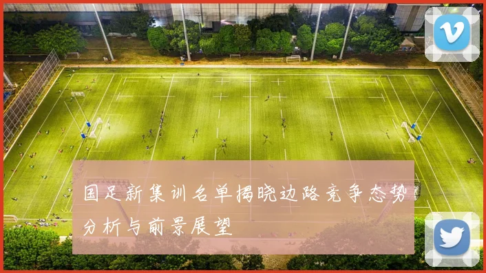国足新集训名单揭晓边路竞争态势分析与前景展望
