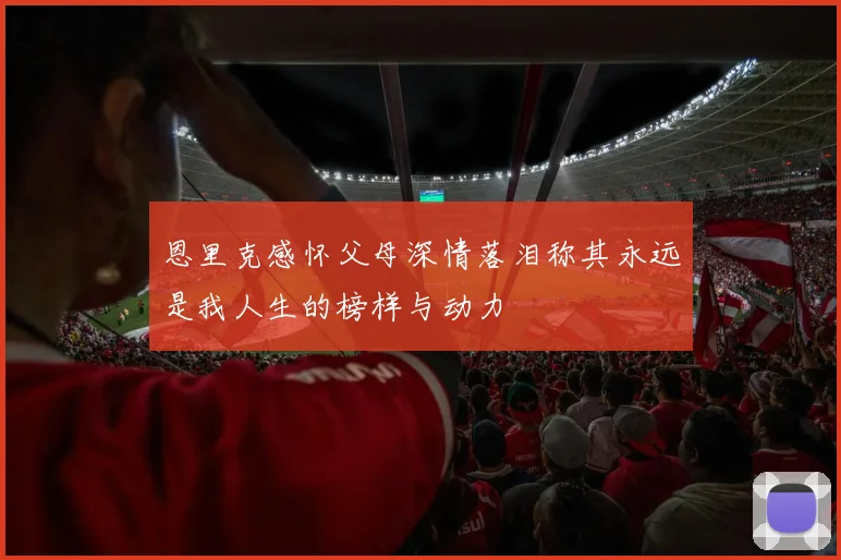 恩里克感怀父母深情落泪称其永远是我人生的榜样与动力
