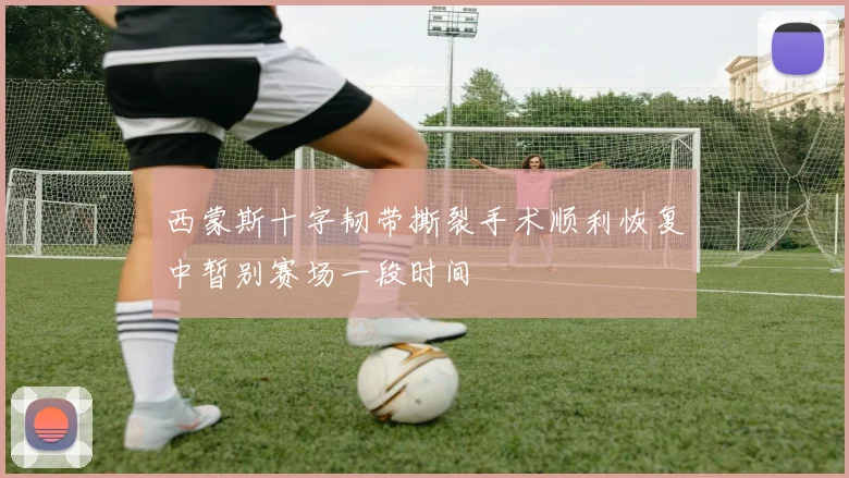 西蒙斯十字韧带撕裂手术顺利恢复中暂别赛场一段时间