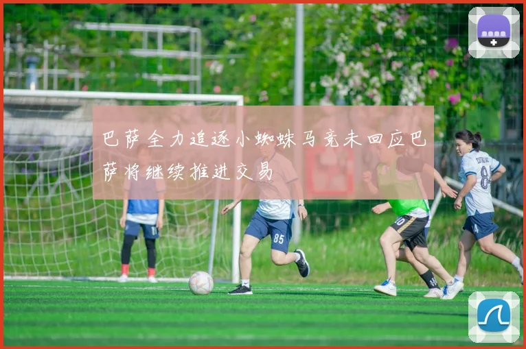 巴萨全力追逐小蜘蛛马竞未回应巴萨将继续推进交易