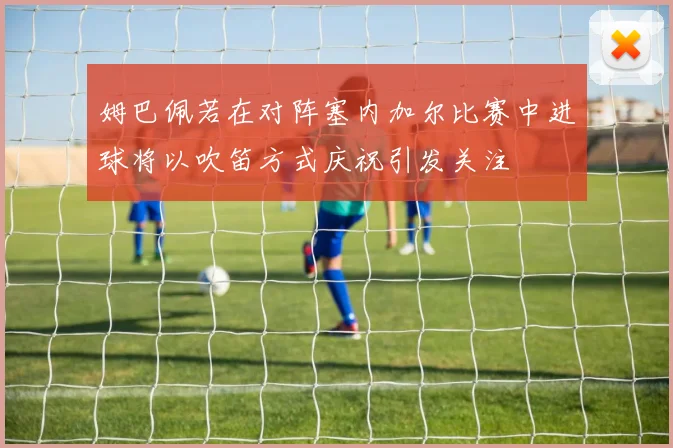 姆巴佩若在对阵塞内加尔比赛中进球将以吹笛方式庆祝引发关注
