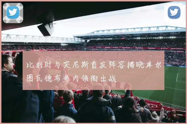 比利时与突尼斯首发阵容揭晓库尔图瓦德布劳内领衔出战