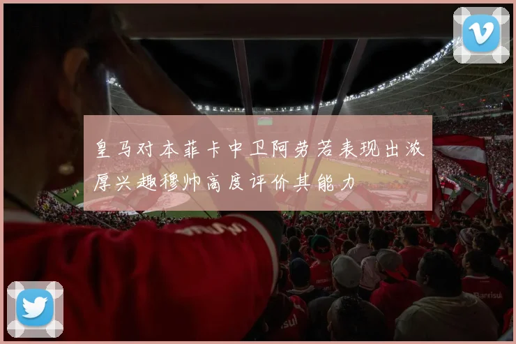皇马对本菲卡中卫阿劳若表现出浓厚兴趣穆帅高度评价其能力