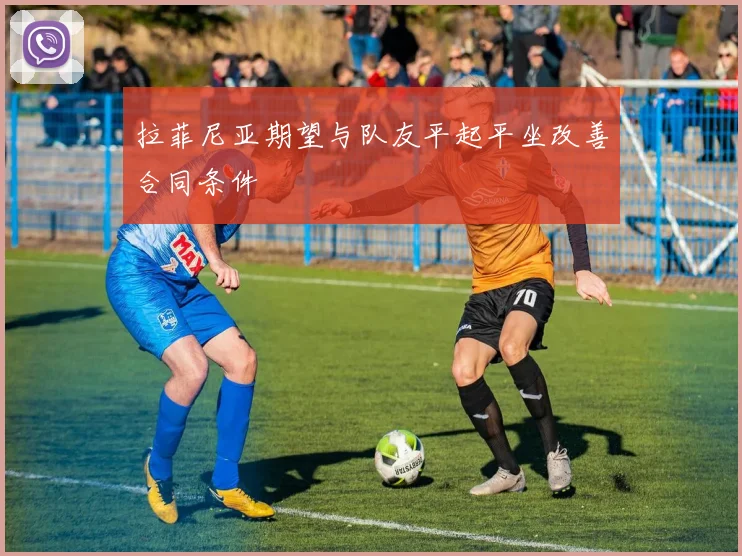 拉菲尼亚期望与队友平起平坐改善合同条件