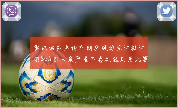 雷记回应杰伦布朗质疑称无证据证明SGA推人最严重不喜欢就别看比赛