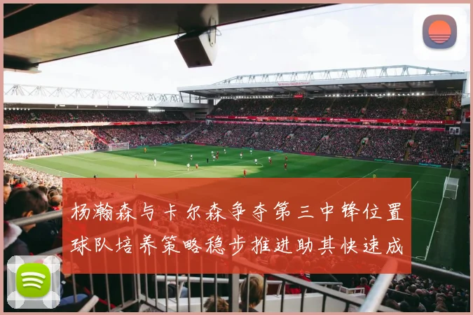 杨瀚森与卡尔森争夺第三中锋位置球队培养策略稳步推进助其快速成长