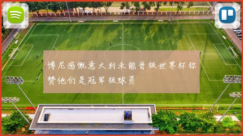 博尼感慨意大利未能晋级世界杯称赞他们是冠军级球员