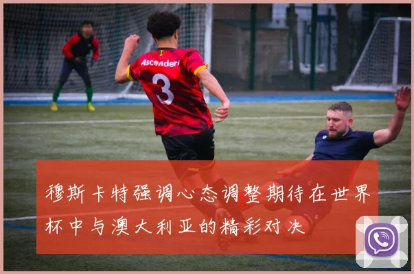穆斯卡特强调心态调整期待在世界杯中与澳大利亚的精彩对决