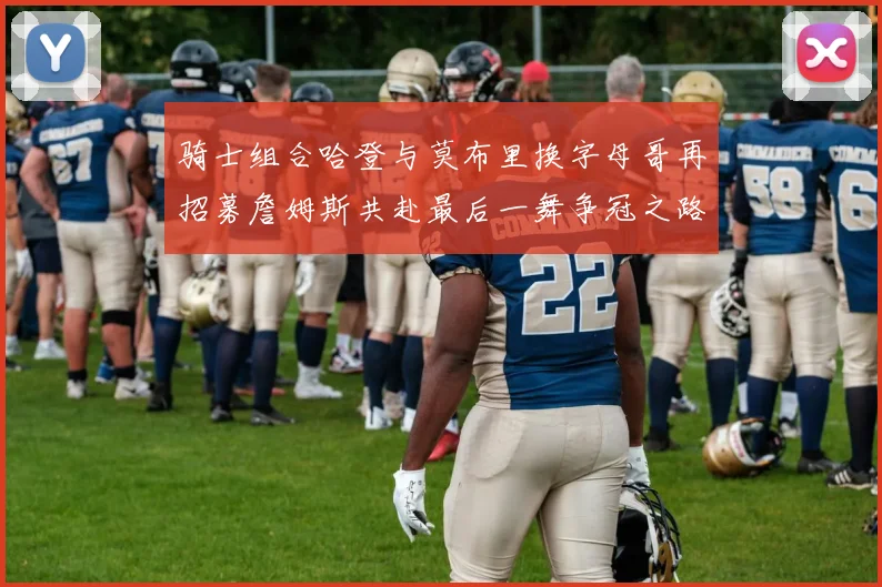 骑士组合哈登与莫布里换字母哥再招募詹姆斯共赴最后一舞争冠之路