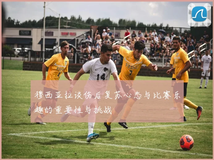 穆西亚拉谈伤后复苏心态与比赛乐趣的重要性与挑战