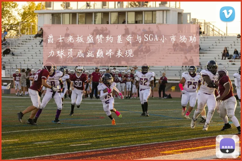爵士老板盛赞约基奇与SGA小市场助力球员成就巅峰表现